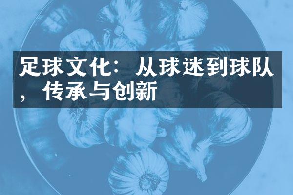 足球文化：从球迷到球队，传承与创新