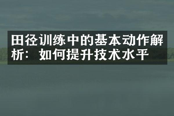 田径训练中的基本动作解析：如何提升技术水平