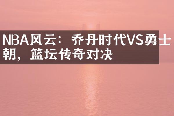 NBA风云：乔丹时代VS勇士王朝，篮坛传奇对决