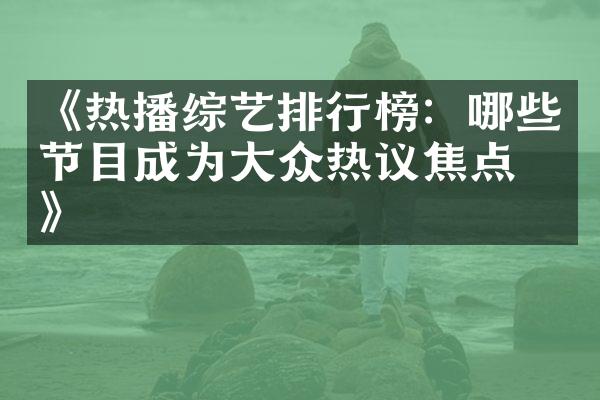 《热播综艺排行榜：哪些节目成为大众热议焦点？》