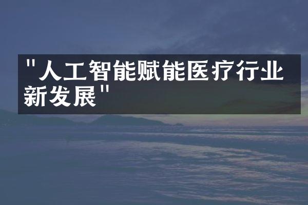 "人工智能赋能医疗行业创新发展"