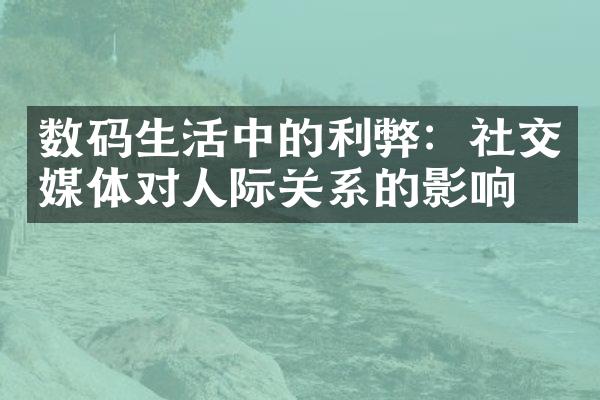 数码生活中的利弊：社交媒体对人际关系的影响