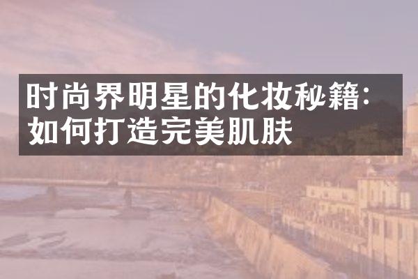 时尚界明星的化妆秘籍：如何打造完美肌肤