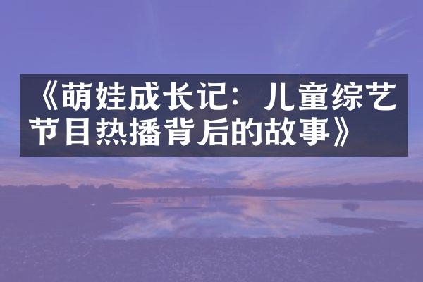 《萌娃成长记：儿童综艺节目热播背后的故事》