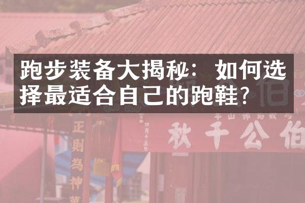 跑步装备大揭秘：如何选择最适合自己的跑鞋？