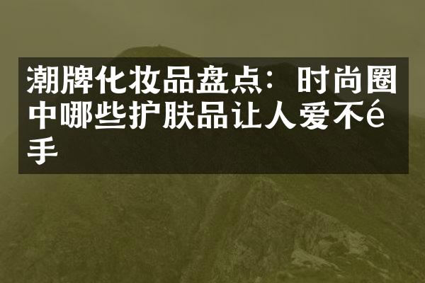 潮牌化妆品盘点：时尚圈中哪些护肤品让人爱不释手