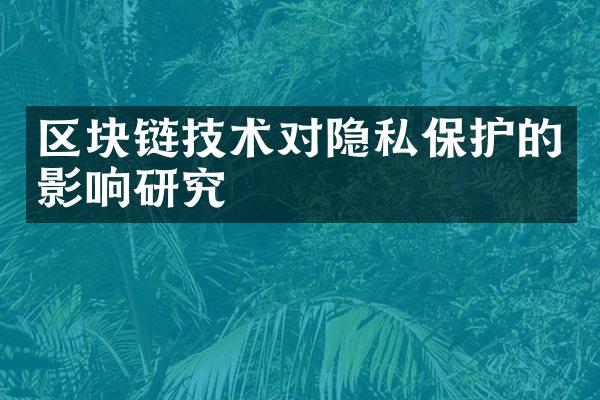 区块链技术对隐私保护的影响研究