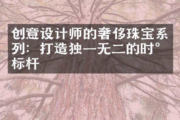 创意设计师的奢侈珠宝系列：打造独一无二的时尚标杆