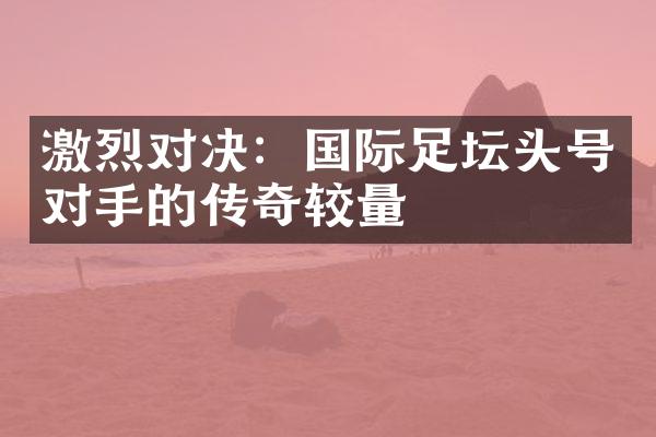 激烈对决：国际足坛头号对手的传奇较量