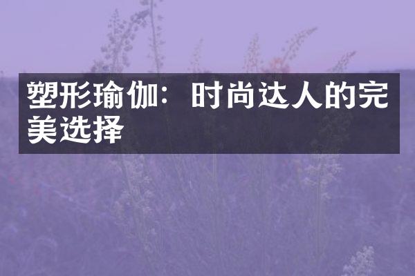 塑形瑜伽：时尚达人的完美选择