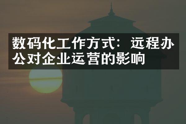 数码化工作方式：远程办公对企业运营的影响