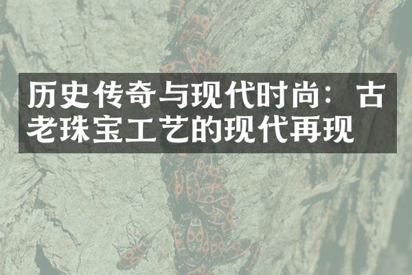 历史传奇与现代时尚：古老珠宝工艺的现代再现