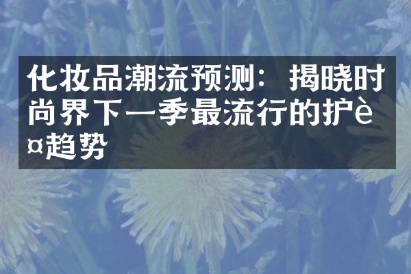 化妆品潮流预测：揭晓时尚界下一季最流行的护肤趋势