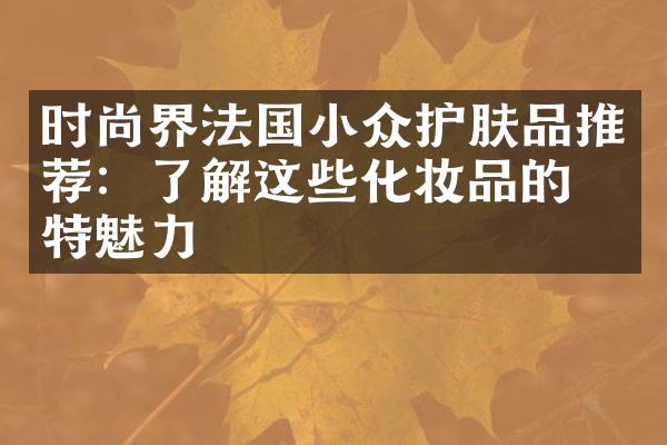 时尚界法国小众护肤品推荐：了解这些化妆品的独特魅力