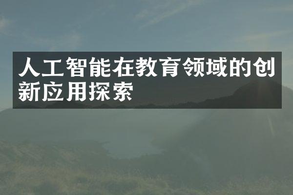 人工智能在教育领域的创新应用探索