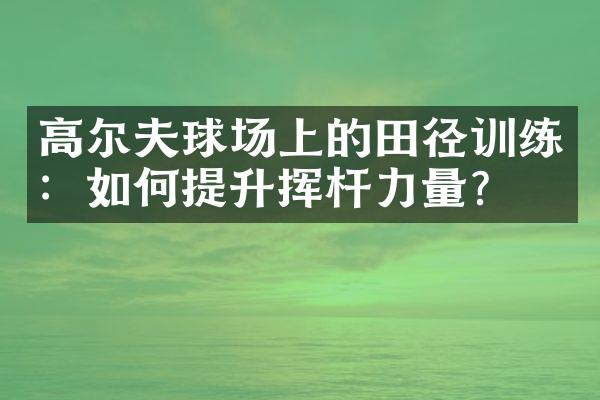 高尔夫球场上的田径训练：如何提升挥杆力量？