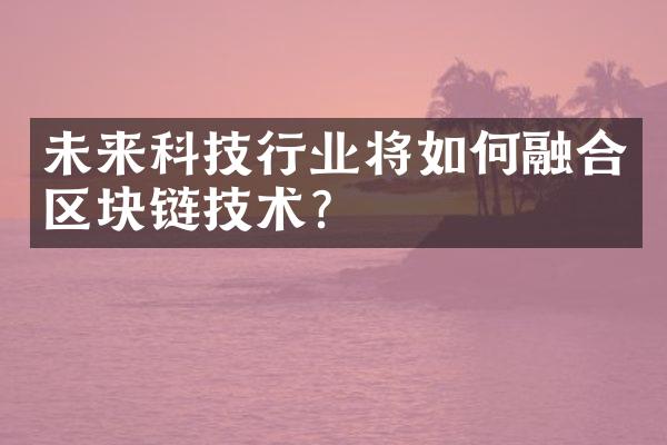 未来科技行业将如何融合区块链技术？