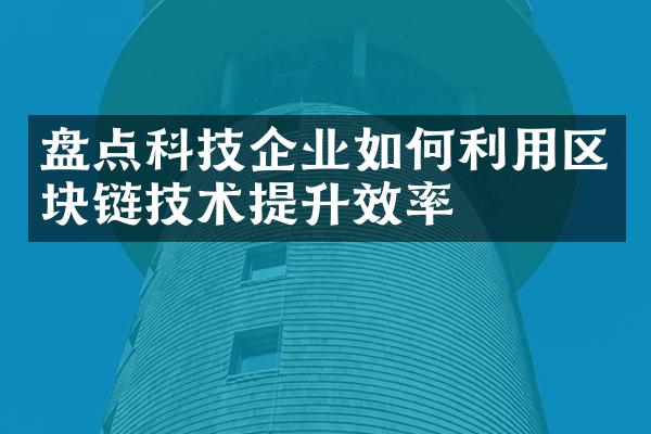 盘点科技企业如何利用区块链技术提升效率