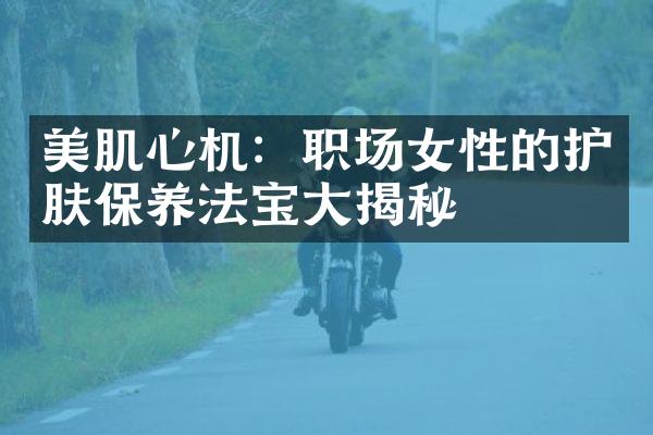 美肌心机：职场女性的护肤保养法宝大揭秘