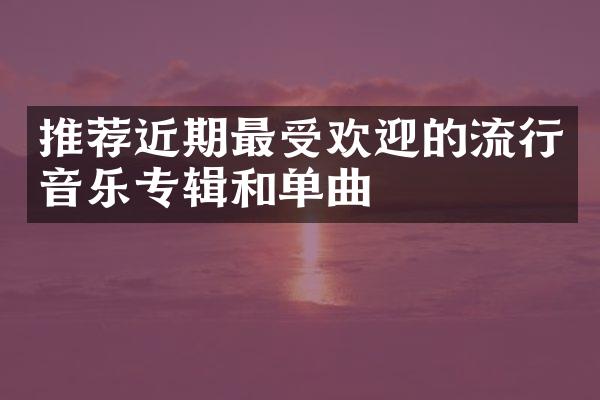 推荐近期最受欢迎的流行音乐专辑和单曲