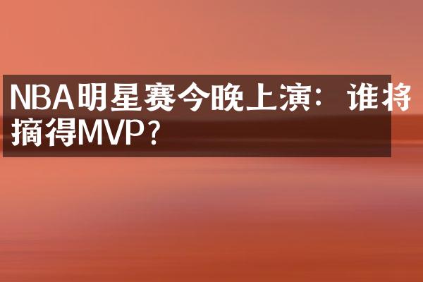 NBA明星赛今晚上演：谁将摘得MVP？