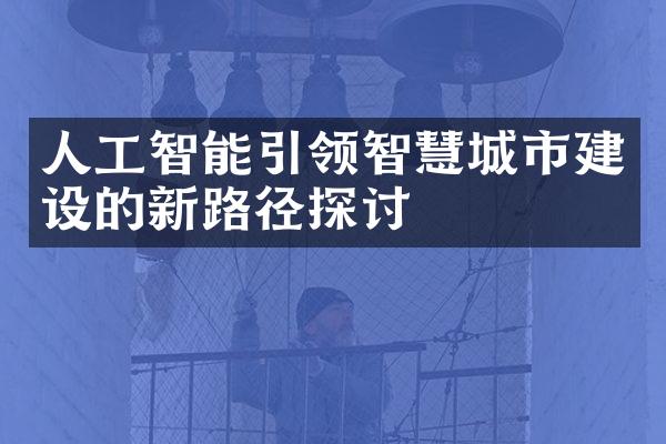 人工智能引领智慧城市建设的新路径探讨