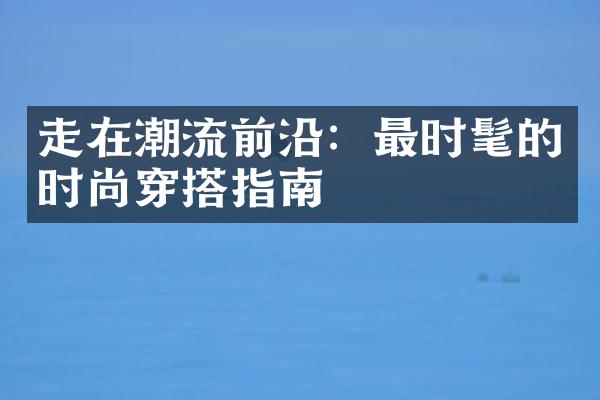 走在潮流前沿：最时髦的时尚穿搭指南