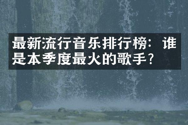 最新流行音乐排行榜：谁是本季度最火的歌手？