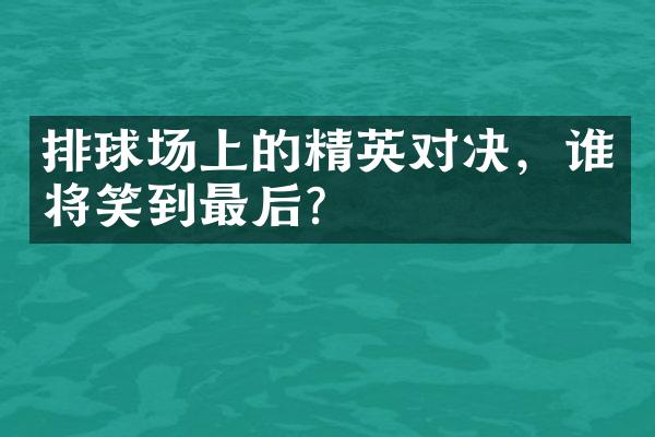 排球场上的精英对决，谁将笑到最后？