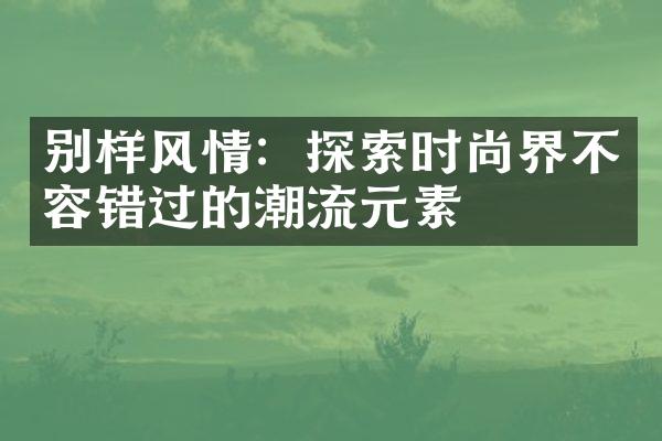 别样风情：探索时尚界不容错过的潮流元素