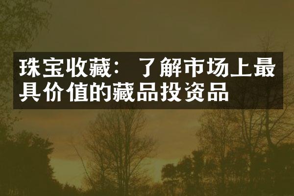 珠宝收藏：了解市场上最具价值的藏品投资品