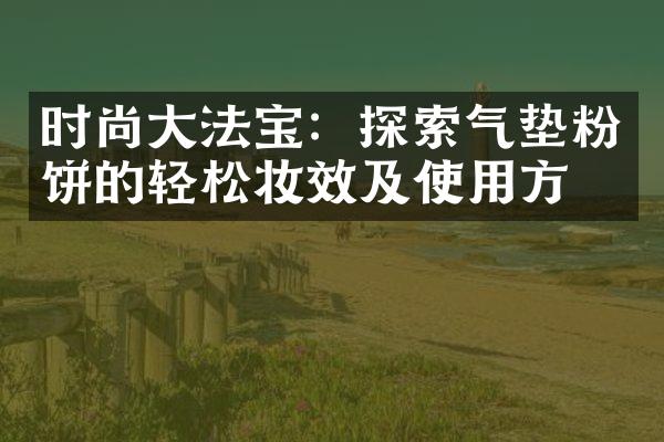 时尚大法宝：探索气垫粉饼的轻松妆效及使用方法