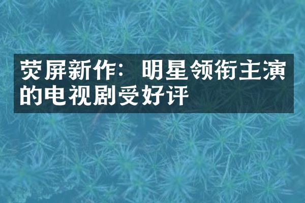 荧屏新作：明星领衔主演的电视剧受好评