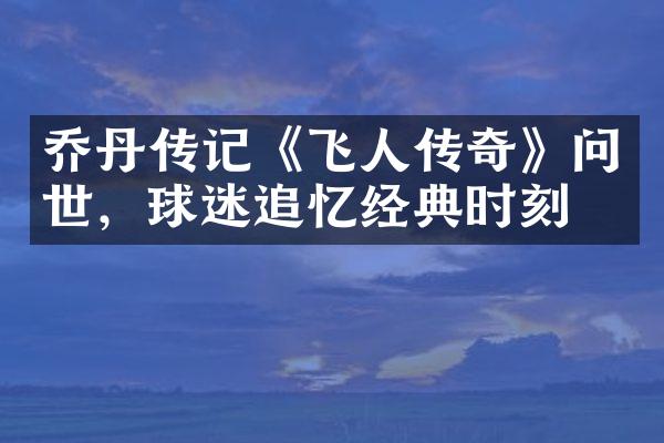 乔丹传记《飞人传奇》问世，球迷追忆经典时刻