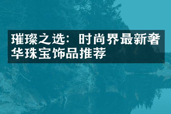 璀璨之选：时尚界最新奢华珠宝饰品推荐