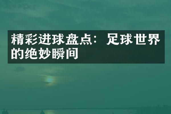 精彩进球盘点：足球世界的绝妙瞬间