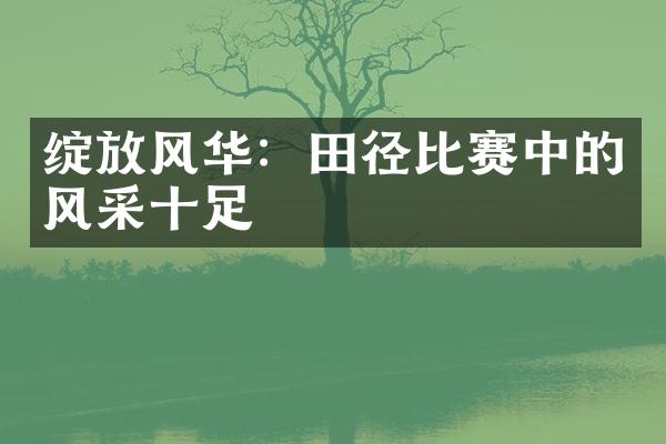 绽放风华：田径比赛中的风采十足