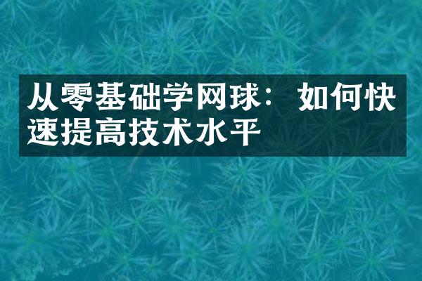 从零基础学网球：如何快速提高技术水平