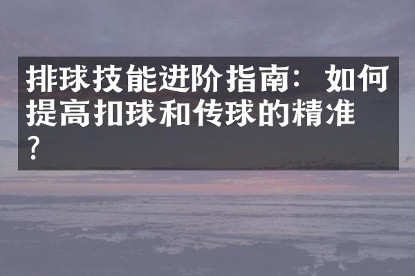 排球技能进阶指南：如何提高扣球和传球的精准度？