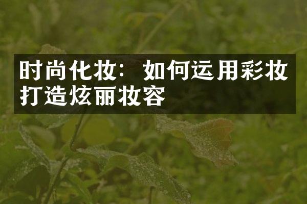 时尚化妆：如何运用彩妆打造炫丽妆容