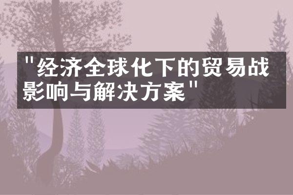 "经济全球化下的贸易战：影响与解决方案"