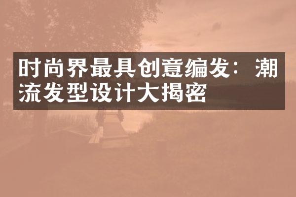 时尚界最具创意编发：潮流发型设计大揭密