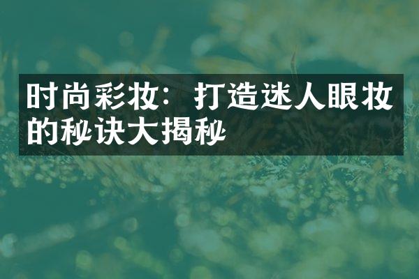 时尚彩妆：打造迷人眼妆的秘诀揭秘