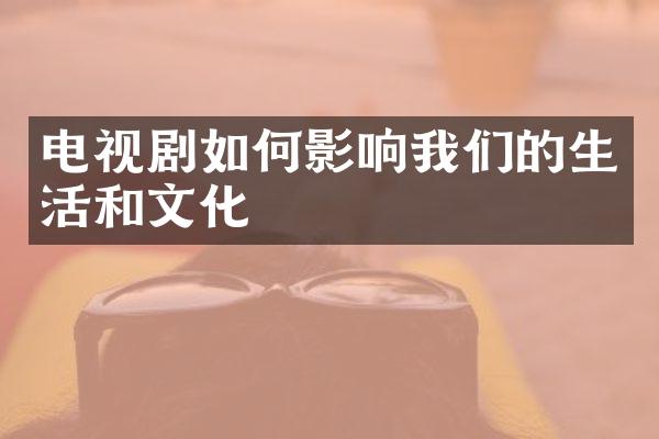 电视剧如何影响我们的生活和文化