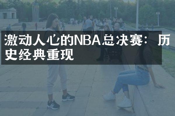 激动人心的NBA总决赛：历史经典重现