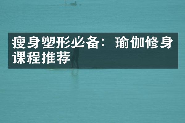 瘦身塑形必备：瑜伽修身课程推荐