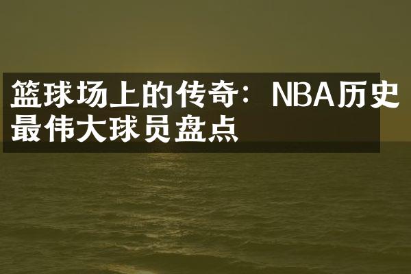 篮球场上的传奇：NBA历史最伟大球员盘点