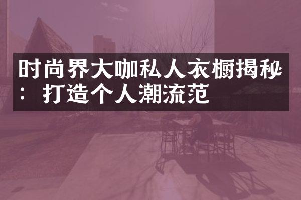 时尚界大咖私人衣橱揭秘：打造个人潮流范