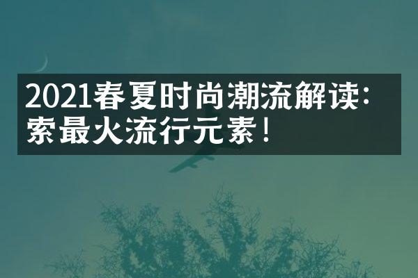 2021春夏时尚潮流解读：探索最火流行元素！