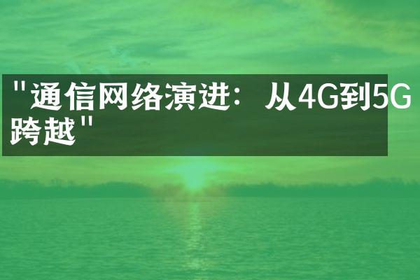 "通信网络演进：从4G到5G的跨越"